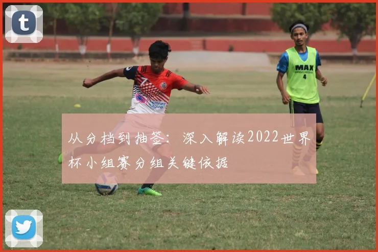 从分档到抽签：深入解读2022世界杯小组赛分组关键依据