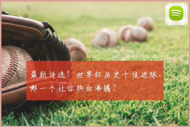 最新评选！世界杯历史十佳进球，哪一个让你热血沸腾？