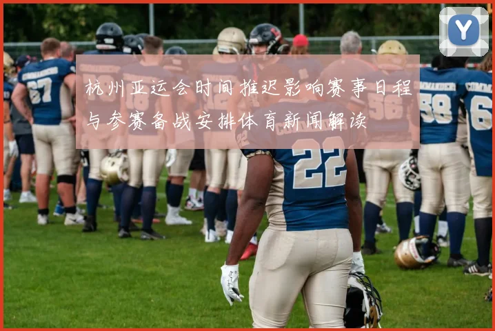 杭州亚运会时间推迟影响赛事日程与参赛备战安排体育新闻解读