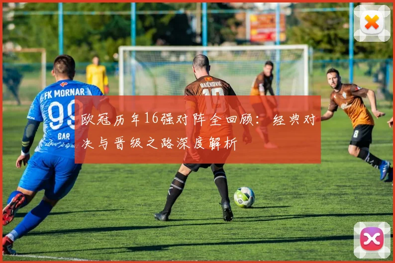 欧冠历年16强对阵全回顾：经典对决与晋级之路深度解析