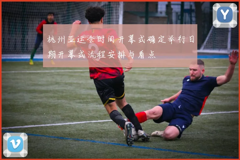 杭州亚运会时间开幕式确定举行日期开幕式流程安排与看点