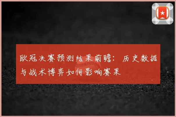 欧冠决赛预测结果前瞻：历史数据与战术博弈如何影响赛果