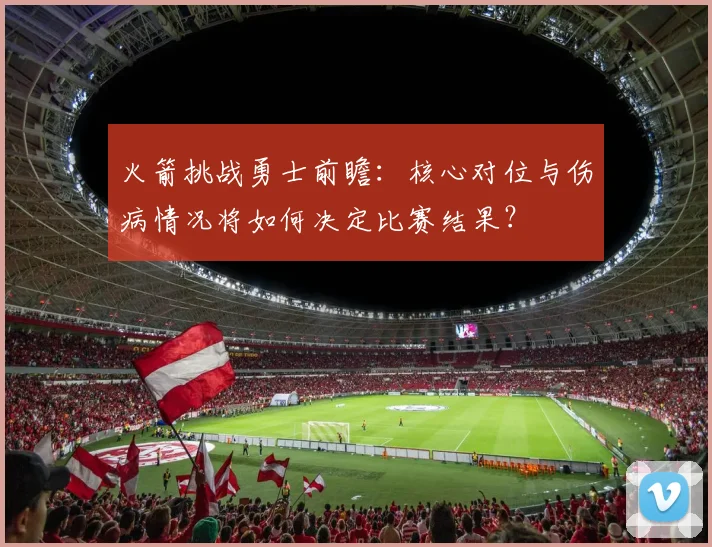 火箭挑战勇士前瞻：核心对位与伤病情况将如何决定比赛结果？