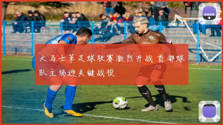 大马士革足球联赛激烈开战 首都球队主场迎关键战役