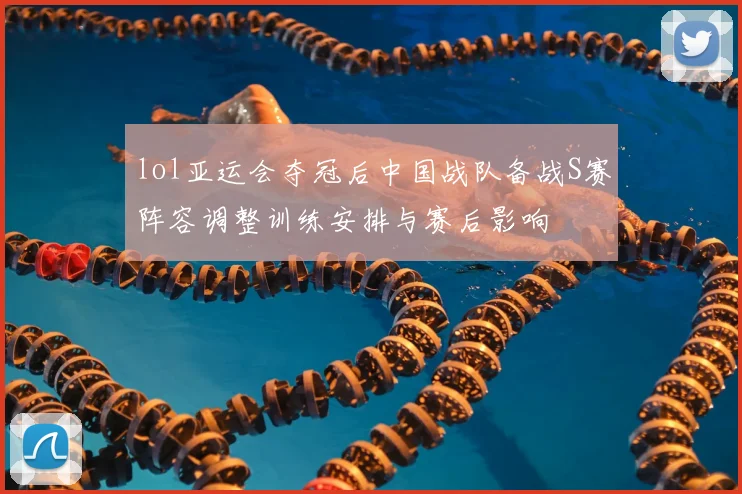 lol亚运会夺冠后中国战队备战S赛阵容调整训练安排与赛后影响