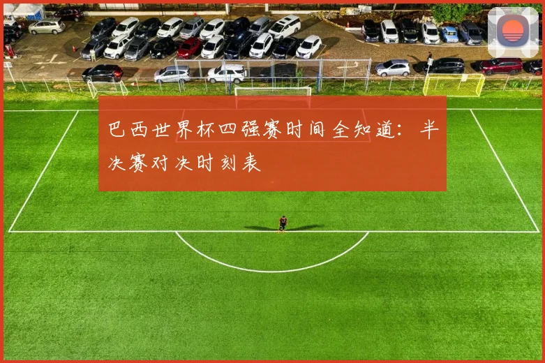 巴西世界杯四强赛时间全知道：半决赛对决时刻表
