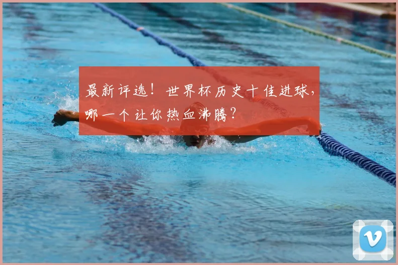 最新评选！世界杯历史十佳进球，哪一个让你热血沸腾？