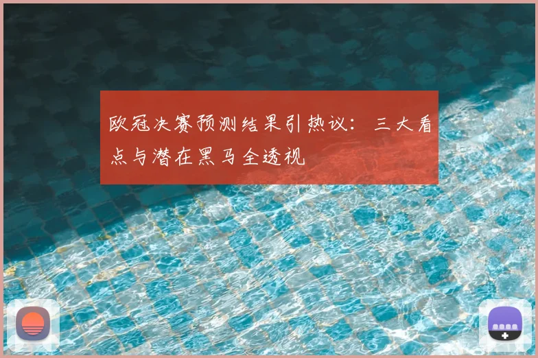 欧冠决赛预测结果引热议：三大看点与潜在黑马全透视