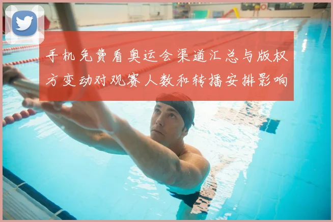 手机免费看奥运会渠道汇总与版权方变动对观赛人数和转播安排影响分析