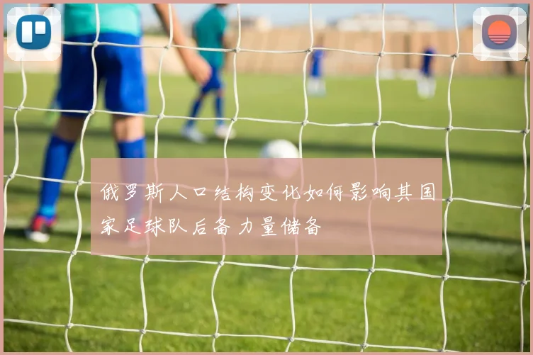 俄罗斯人口结构变化如何影响其国家足球队后备力量储备