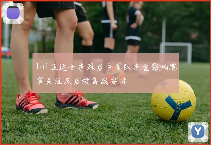 lol亚运会夺冠后中国队夺金影响赛事关注及后续备战安排