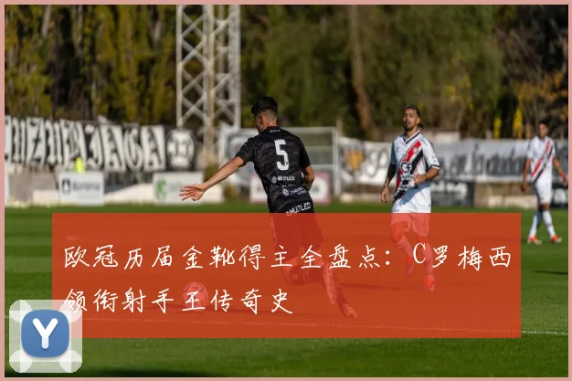 欧冠历届金靴得主全盘点：C罗梅西领衔射手王传奇史