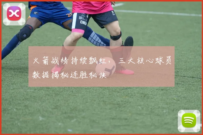 火箭战绩持续飘红，三大核心球员数据揭秘连胜秘诀