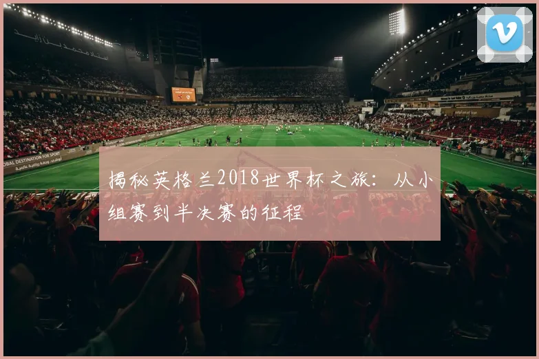 揭秘英格兰2018世界杯之旅：从小组赛到半决赛的征程