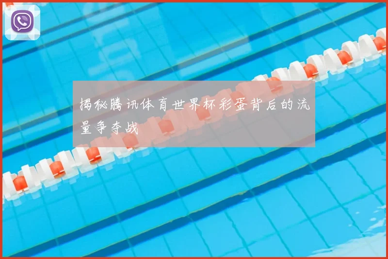 揭秘腾讯体育世界杯彩蛋背后的流量争夺战