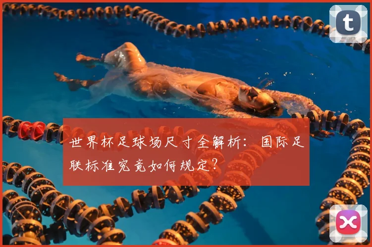 世界杯足球场尺寸全解析：国际足联标准究竟如何规定？