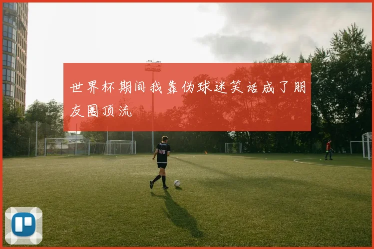 世界杯期间我靠伪球迷笑话成了朋友圈顶流