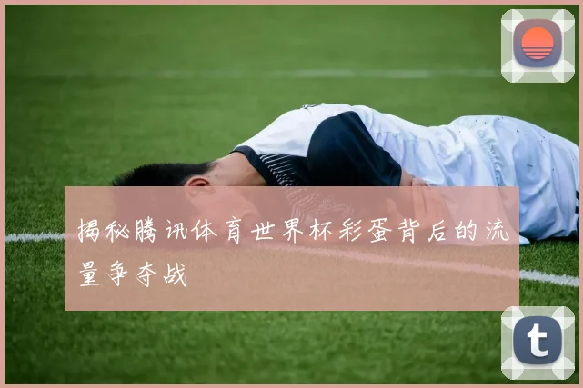 揭秘腾讯体育世界杯彩蛋背后的流量争夺战