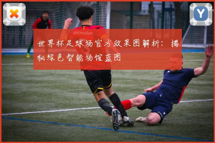 世界杯足球场官方效果图解析：揭秘绿色智能场馆蓝图