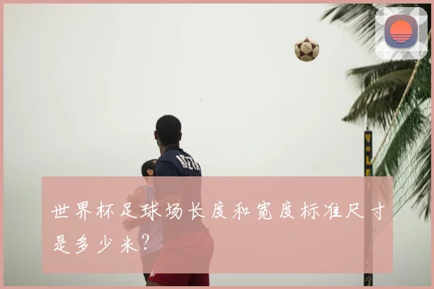 世界杯足球场长度和宽度标准尺寸是多少米？