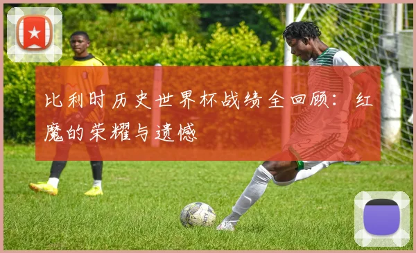 比利时历史世界杯战绩全回顾:红魔的荣耀与遗憾