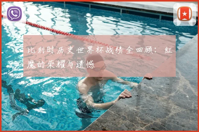 比利时历史世界杯战绩全回顾:红魔的荣耀与遗憾