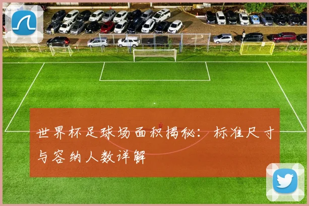 世界杯足球场面积揭秘：标准尺寸与容纳人数详解