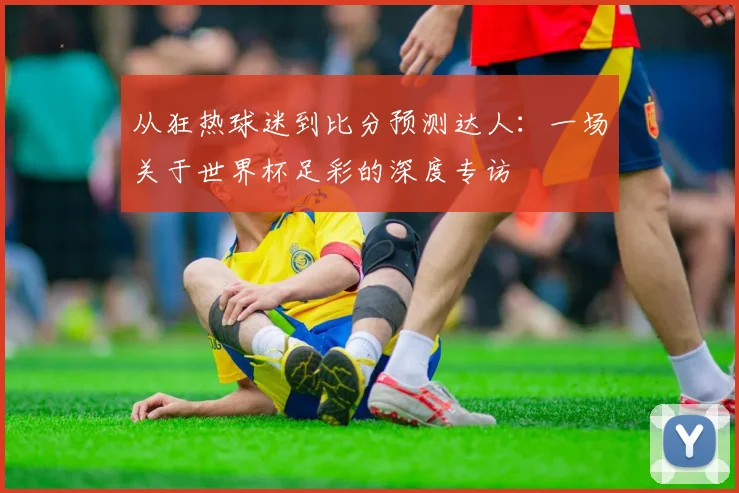 从狂热球迷到比分预测达人：一场关于世界杯足彩的深度专访