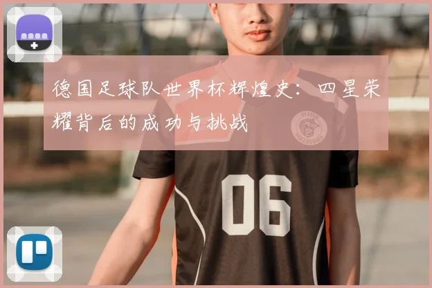 德国足球队世界杯辉煌史:四星荣耀背后的成功与挑战