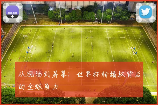 从现场到屏幕：世界杯转播权背后的全球角力