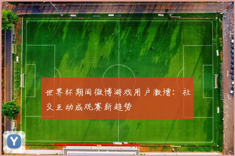 世界杯期间微博游戏用户激增:社交互动成观赛新趋势