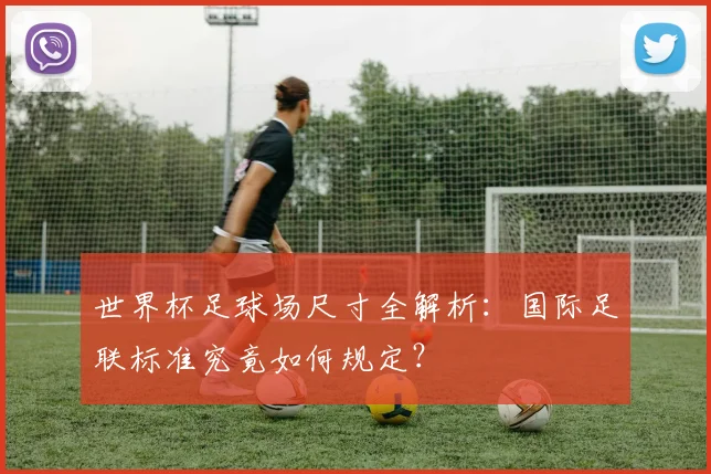 世界杯足球场尺寸全解析：国际足联标准究竟如何规定？