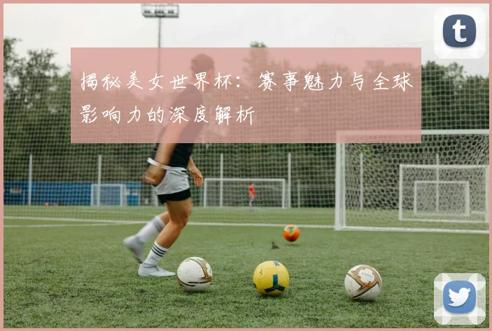揭秘美女世界杯：赛事魅力与全球影响力的深度解析