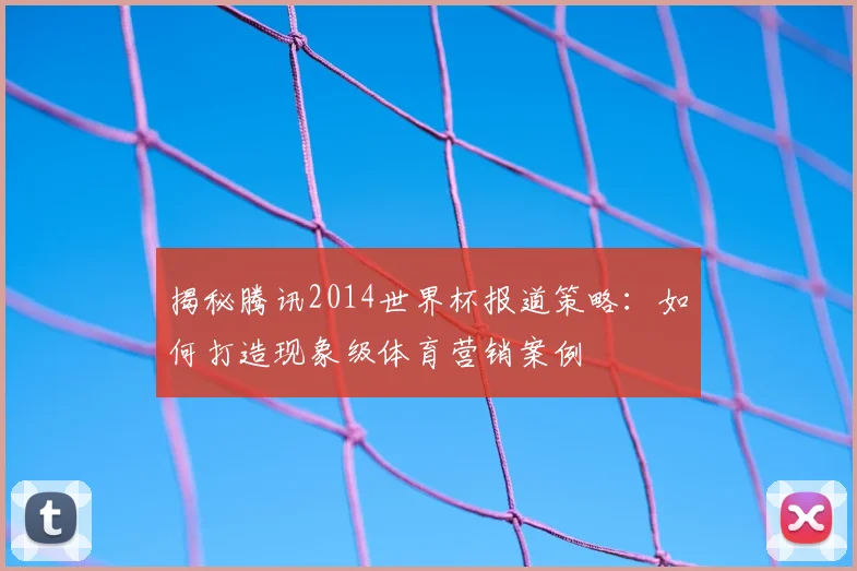 揭秘腾讯2014世界杯报道策略：如何打造现象级体育营销案例