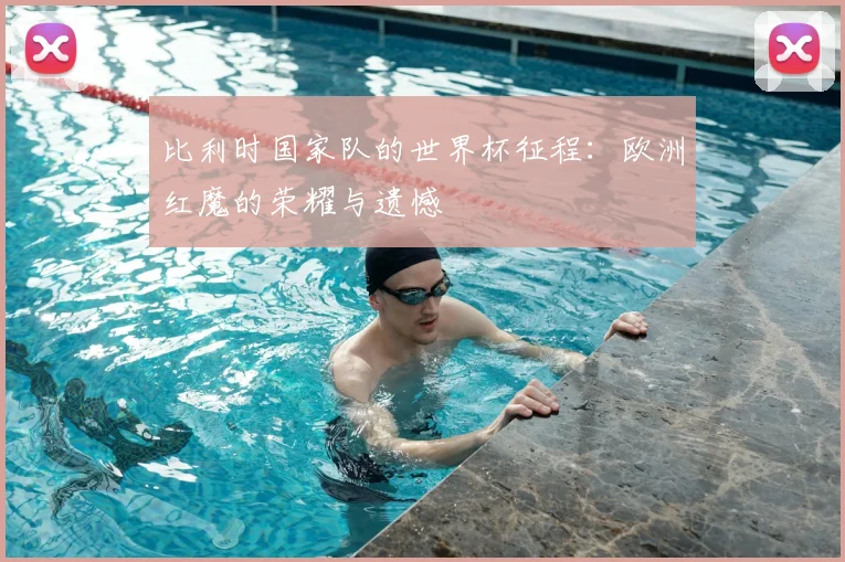 比利时国家队的世界杯征程:欧洲红魔的荣耀与遗憾