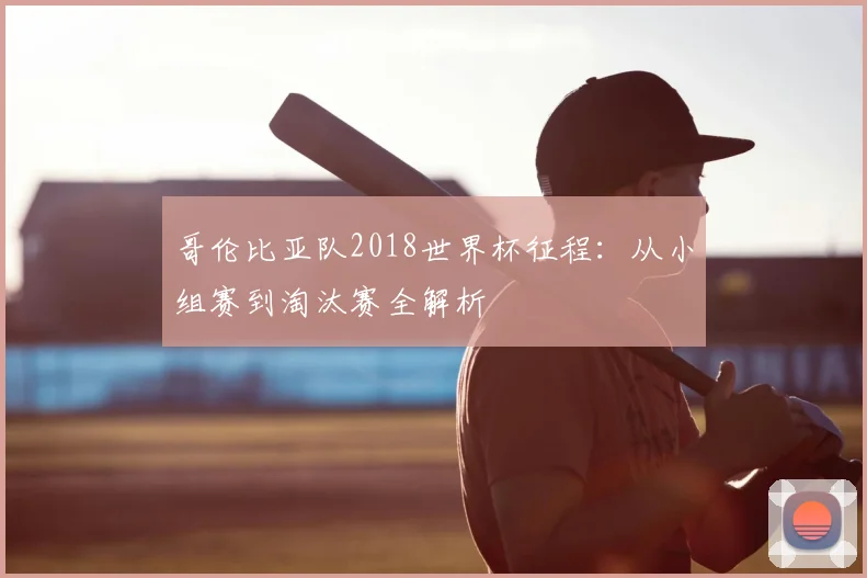 哥伦比亚队2018世界杯征程：从小组赛到淘汰赛全解析