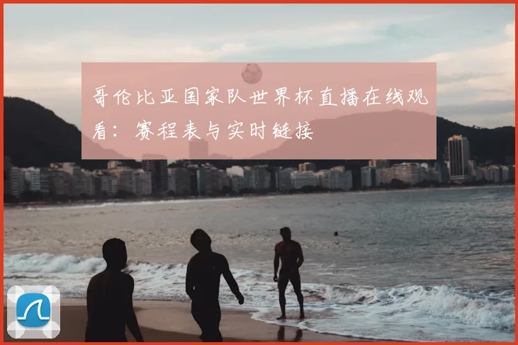 哥伦比亚国家队世界杯直播在线观看：赛程表与实时链接