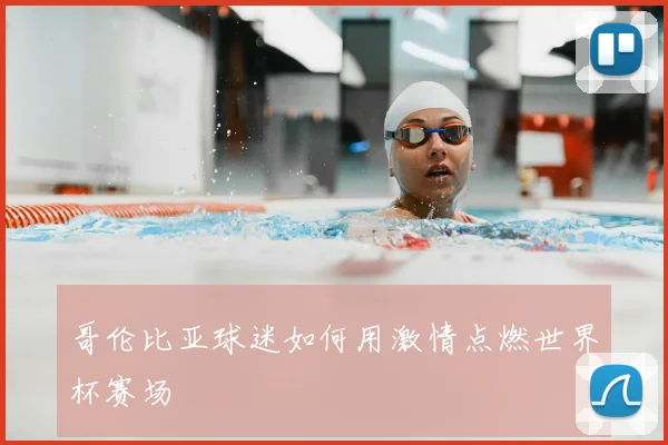 哥伦比亚球迷如何用激情点燃世界杯赛场