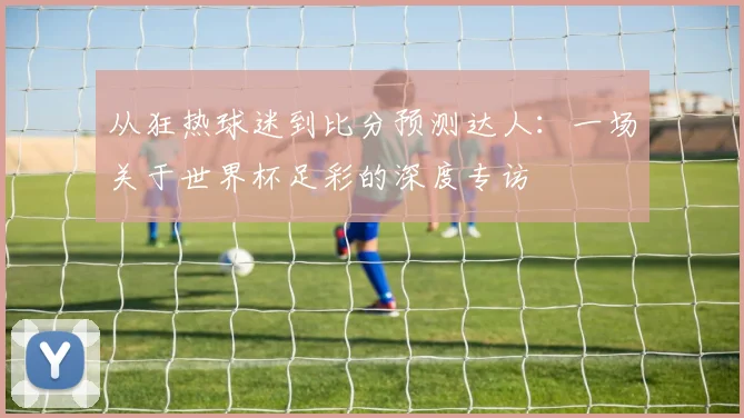 从狂热球迷到比分预测达人：一场关于世界杯足彩的深度专访